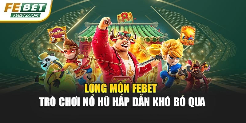 Long Môn Febet – Trò Chơi Nổ Hũ Hấp Dẫn Khó Bỏ Qua