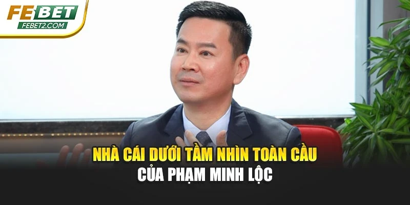 Nhà cái dưới tầm nhìn toàn cầu của Phạm Minh Lộc