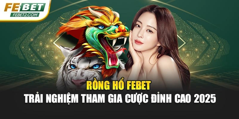 Rồng Hổ Febet – Trải Nghiệm Tham Gia Cược Đỉnh Cao 2025