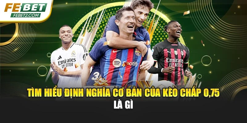 Tìm hiểu định nghĩa cơ bản của kèo chấp 0,75 là gì